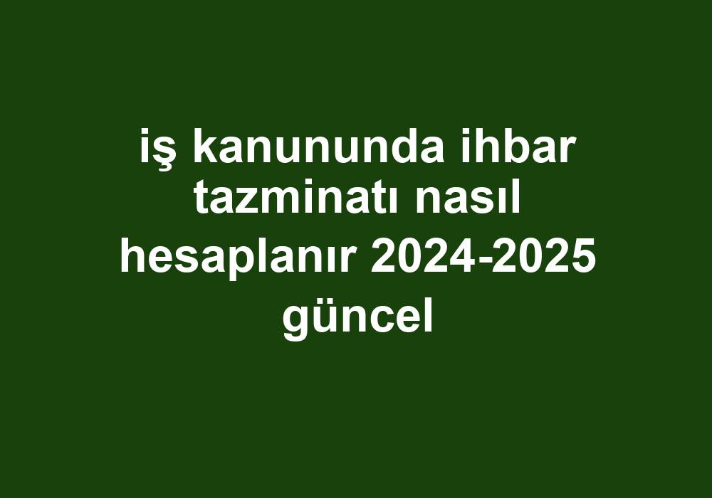 Iş Kanununda Ihbar Tazminatı Nasıl Hesaplanır 2024-2025 Güncel