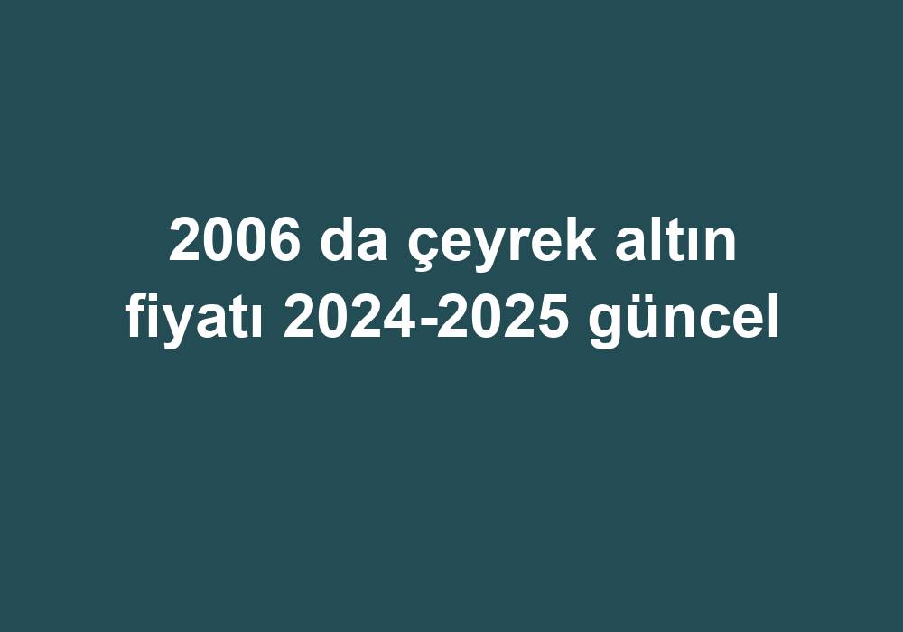 2006 Da Çeyrek Altın Fiyatı 2024-2025 Güncel