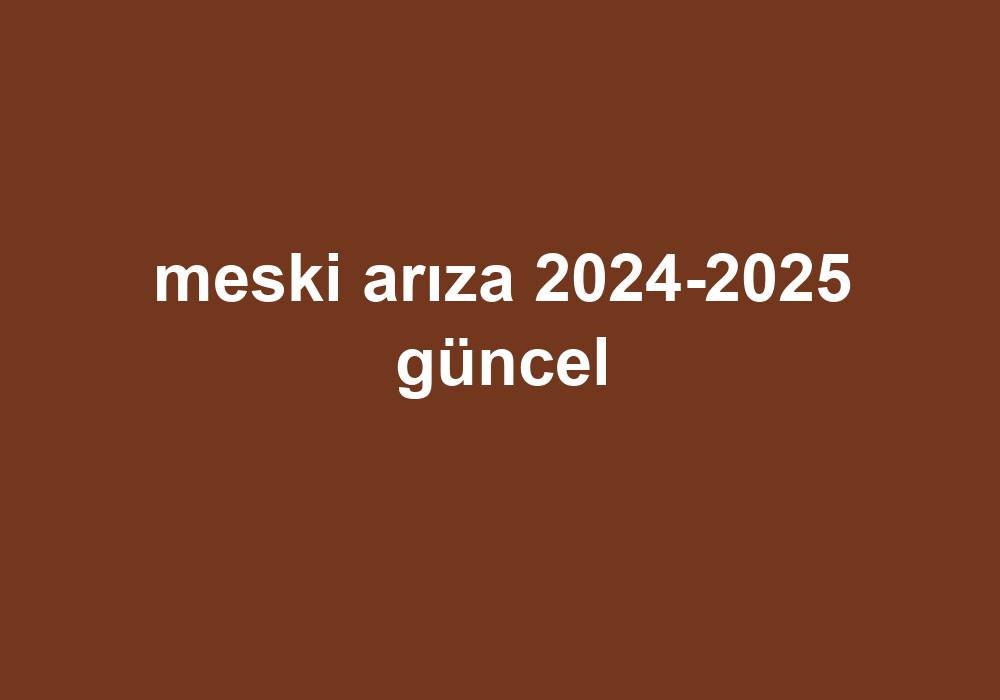 Meski Arıza 2024-2025 Güncel