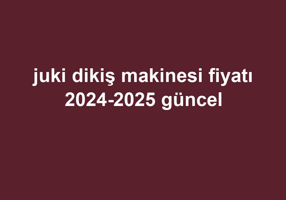 Juki Dikiş Makinesi Fiyatı 2024-2025 Güncel