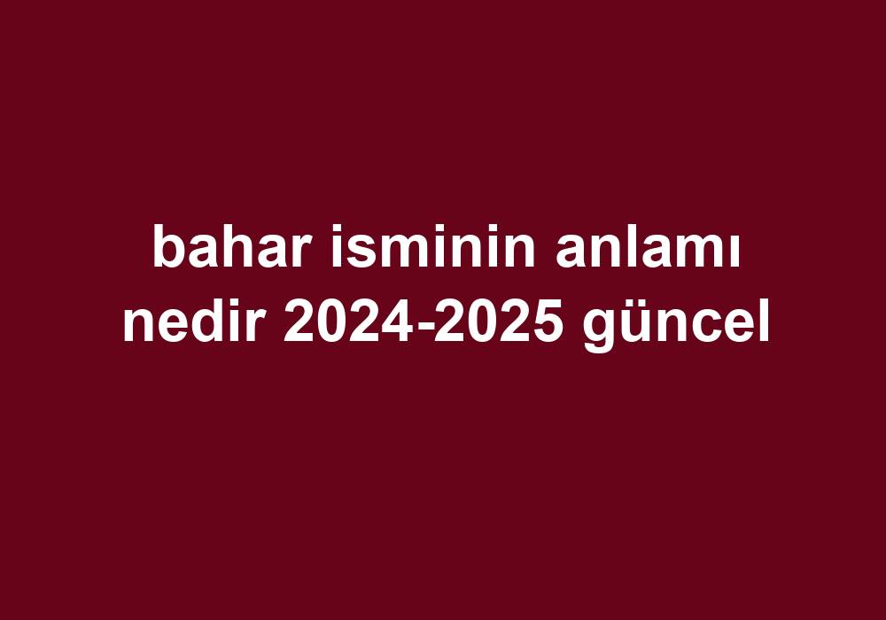 Bahar Isminin Anlamı Nedir 2024-2025 Güncel