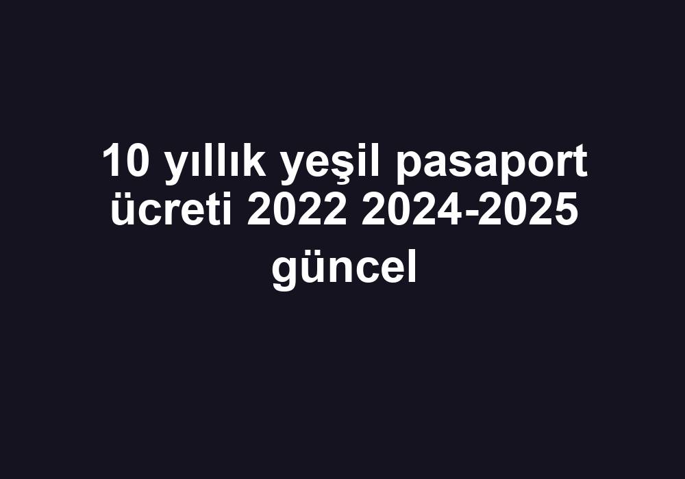 10 Yıllık Yeşil Pasaport Ücreti 2022 20242025 Güncel Telefon Haber