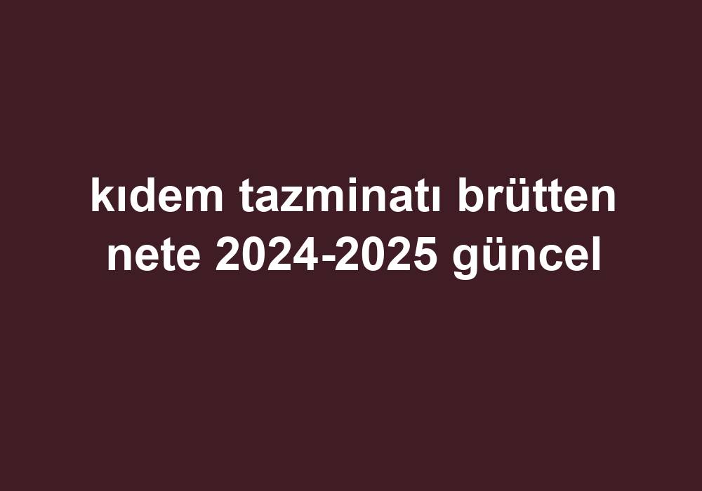 Kıdem Tazminatı Brütten Nete 20242025 Güncel Telefon Haber