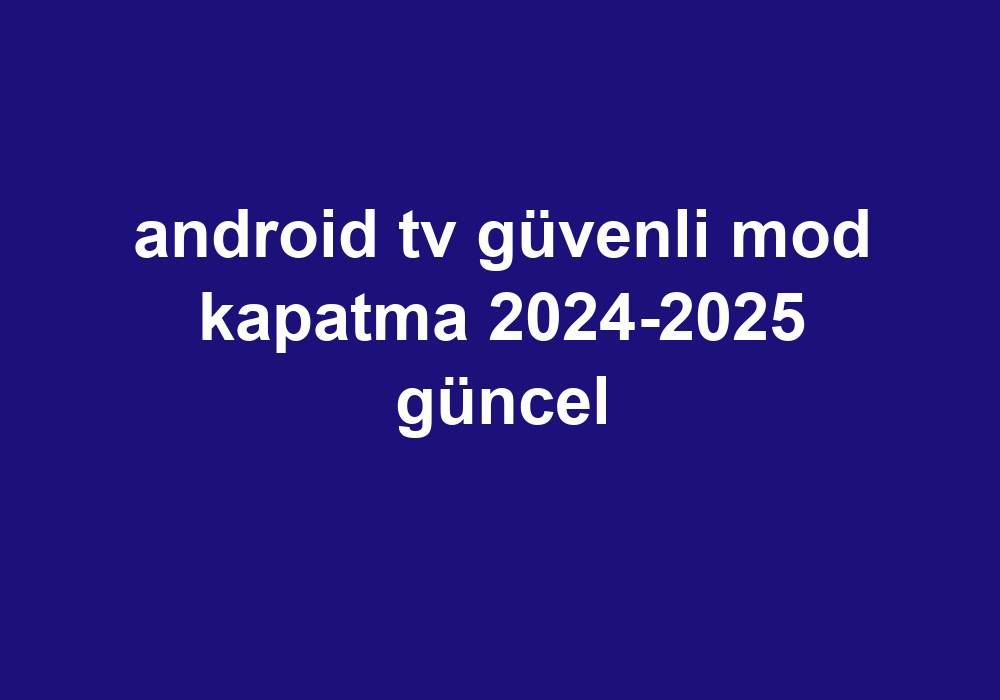 Android Tv Güvenli Mod Kapatma 2024-2025 Güncel