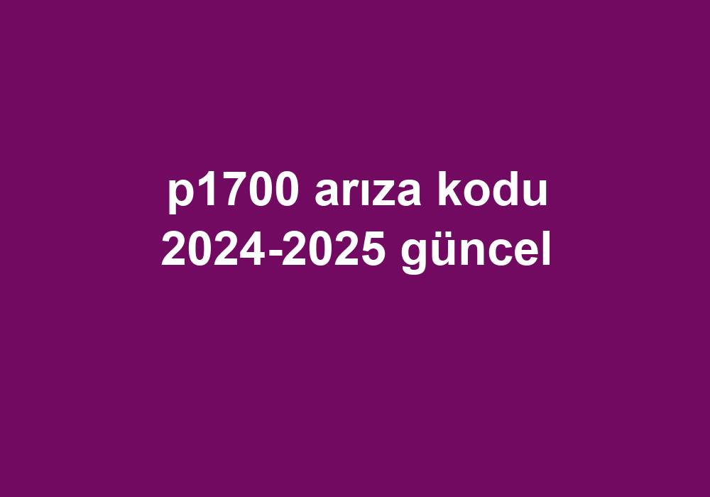 P1700 Arıza Kodu 2024-2025 Güncel