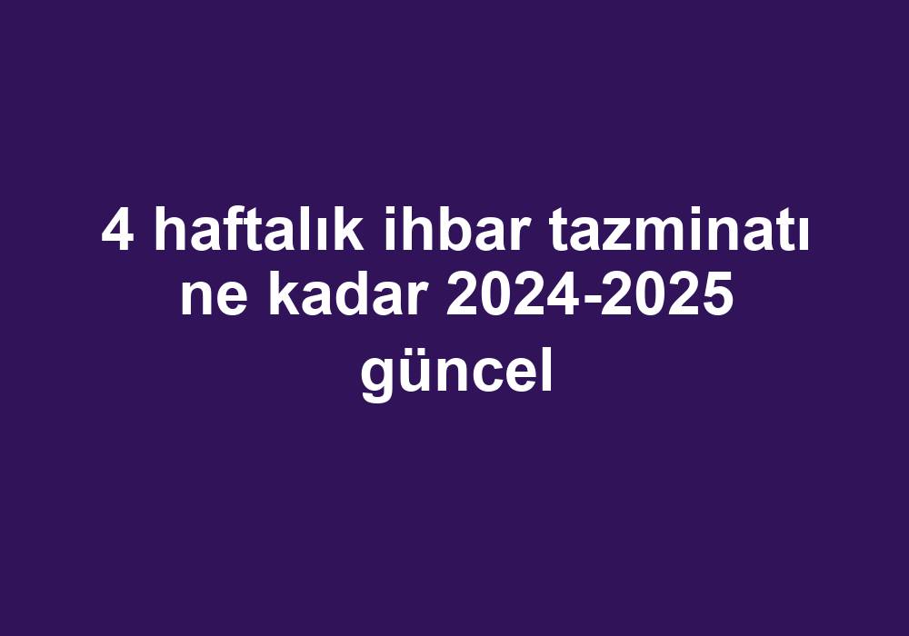 4 Haftalık Ihbar Tazminatı Ne Kadar 2024-2025 Güncel