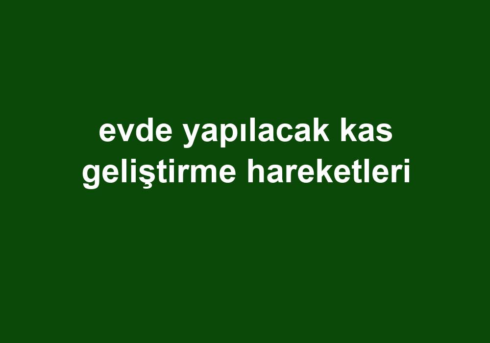 Evde Yapılacak Kas Geliştirme Hareketleri