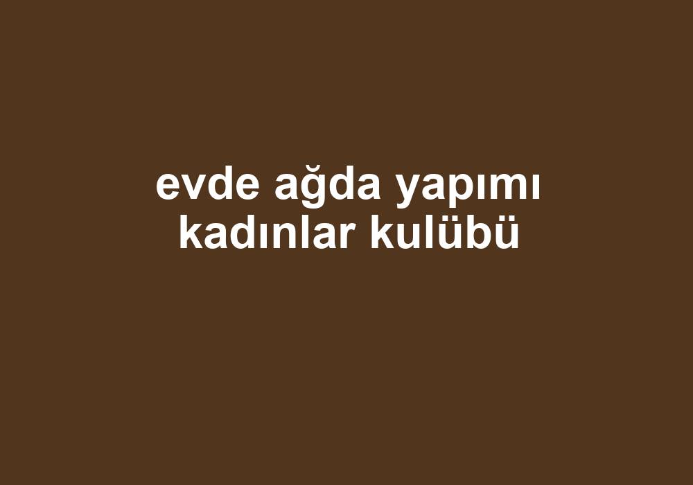 Evde Ağda Yapımı Kadınlar Kulübü